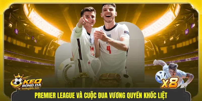 Premier League và cuộc đua vương quyền khốc liệt