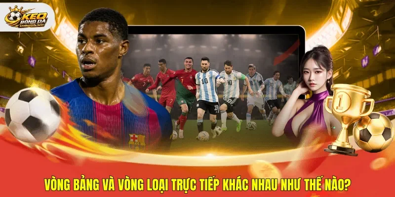 Vòng bảng và vòng loại trực tiếp khác nhau như thế nào?